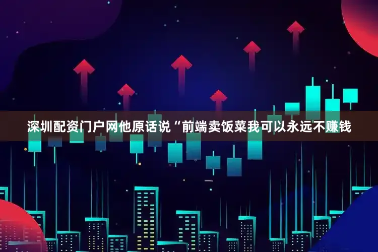 深圳配资门户网他原话说“前端卖饭菜我可以永远不赚钱