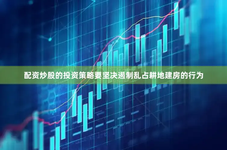配资炒股的投资策略要坚决遏制乱占耕地建房的行为