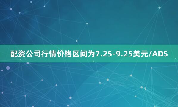 配资公司行情价格区间为7.25-9.25美元/ADS