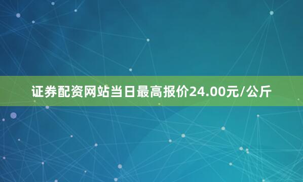 证券配资网站当日最高报价24.00元/公斤