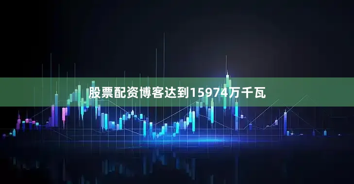 股票配资博客达到15974万千瓦