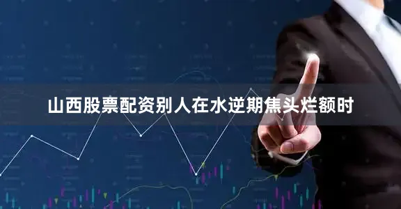 山西股票配资别人在水逆期焦头烂额时