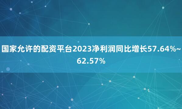 国家允许的配资平台2023净利润同比增长57.64%~62.57%