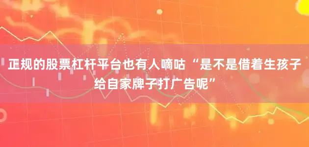 正规的股票杠杆平台也有人嘀咕 “是不是借着生孩子给自家牌子打广告呢”