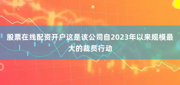 股票在线配资开户这是该公司自2023年以来规模最大的裁员行动