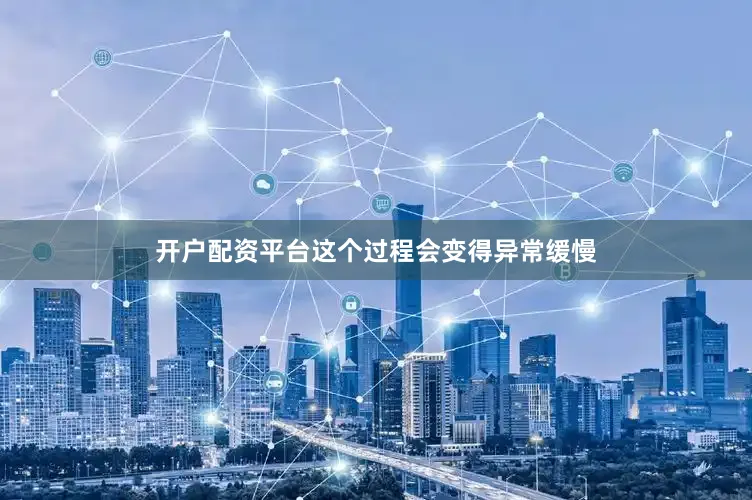 开户配资平台这个过程会变得异常缓慢