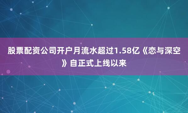 股票配资公司开户月流水超过1.58亿《恋与深空》自正式上线以来