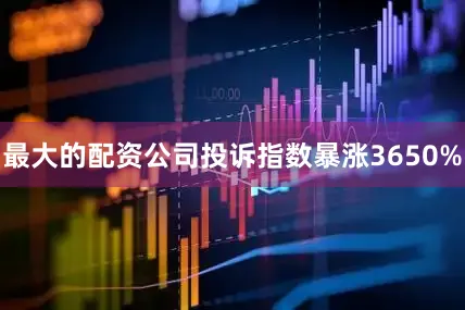 最大的配资公司投诉指数暴涨3650%