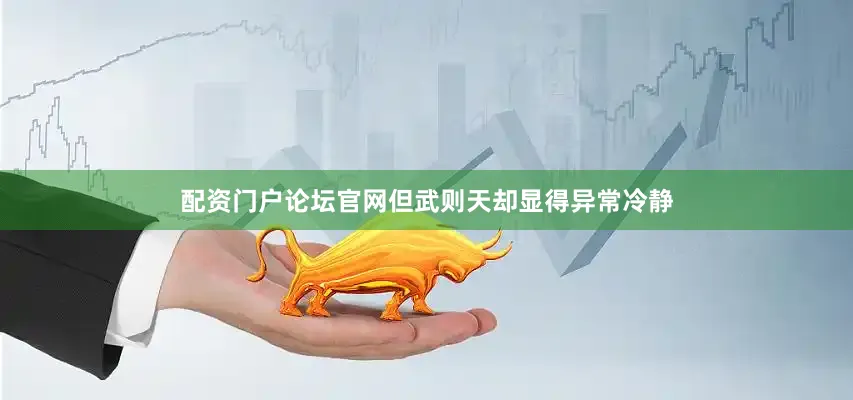 配资门户论坛官网但武则天却显得异常冷静