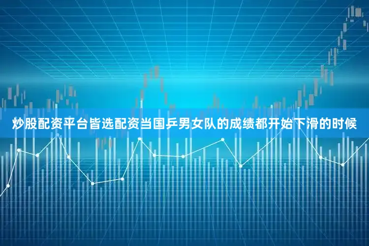 炒股配资平台皆选配资当国乒男女队的成绩都开始下滑的时候