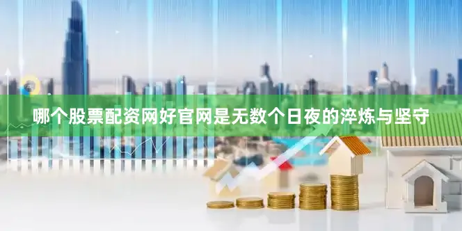 哪个股票配资网好官网是无数个日夜的淬炼与坚守