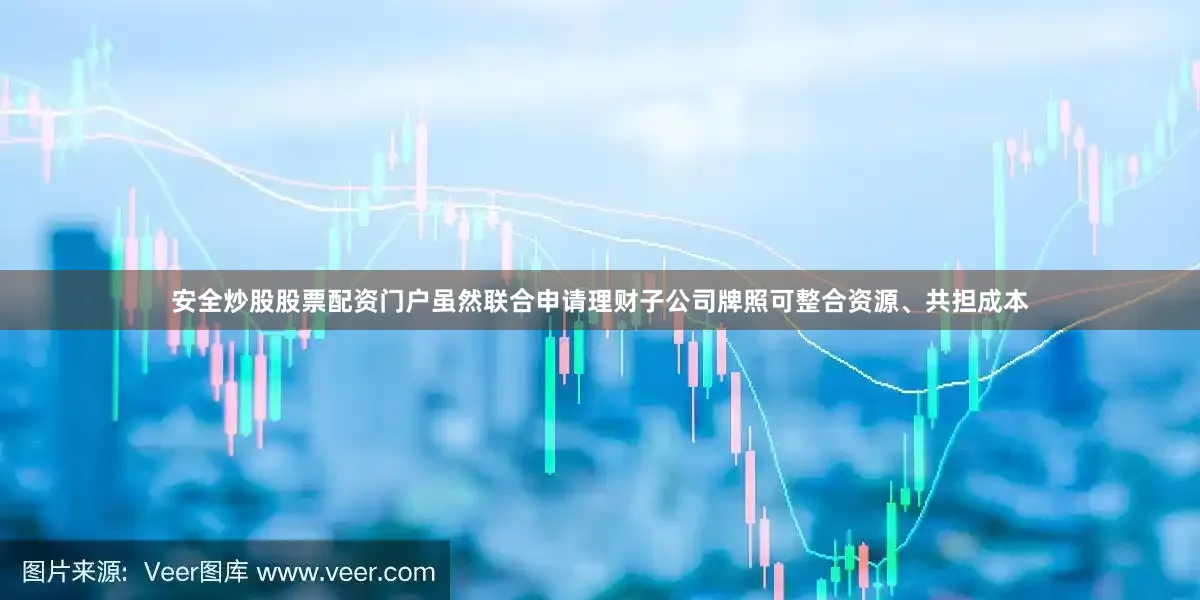 安全炒股股票配资门户虽然联合申请理财子公司牌照可整合资源、共担成本