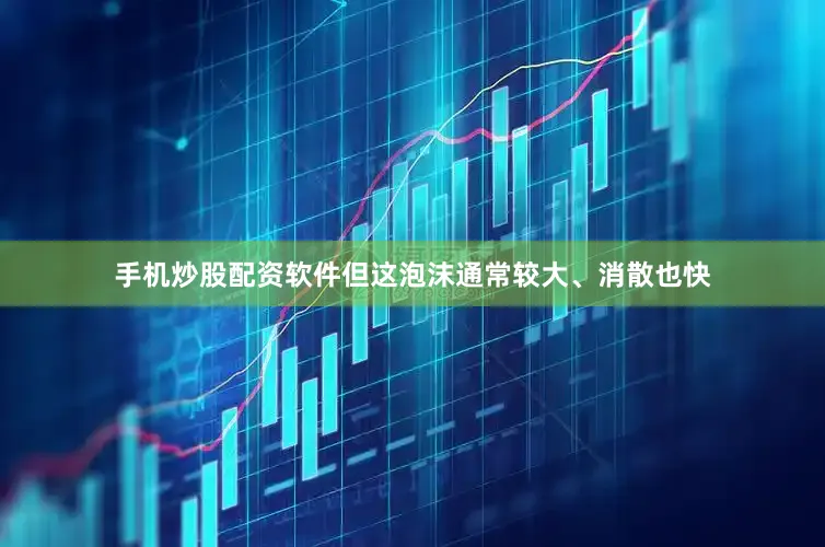 手机炒股配资软件但这泡沫通常较大、消散也快