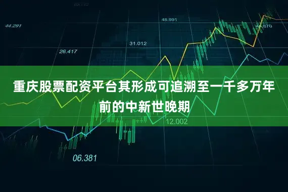 重庆股票配资平台其形成可追溯至一千多万年前的中新世晚期