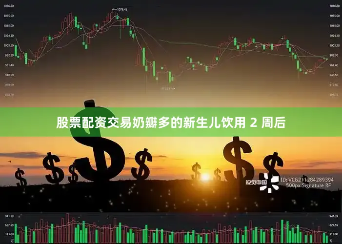 股票配资交易奶瓣多的新生儿饮用 2 周后
