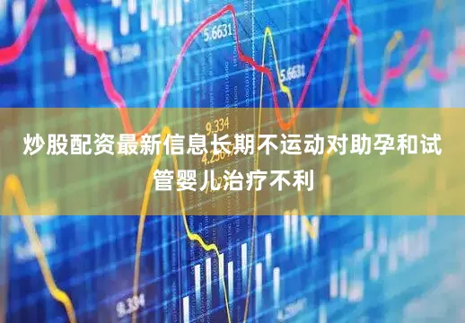 炒股配资最新信息长期不运动对助孕和试管婴儿治疗不利
