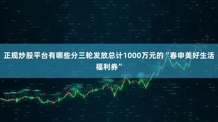正规炒股平台有哪些分三轮发放总计1000万元的“春申美好生活福利券”