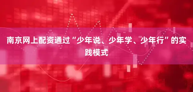 南京网上配资通过“少年说、少年学、少年行”的实践模式