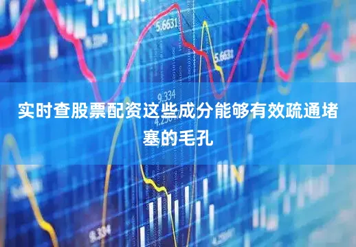 实时查股票配资这些成分能够有效疏通堵塞的毛孔